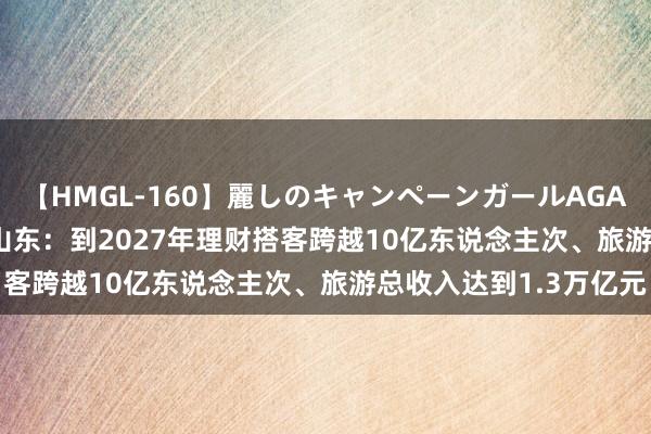 【HMGL-160】麗しのキャンペーンガールAGAIN 12 由奈とエリナ 山东：到2027年理财搭客跨越10亿东说念主次、旅游总收入达到1.3万亿元