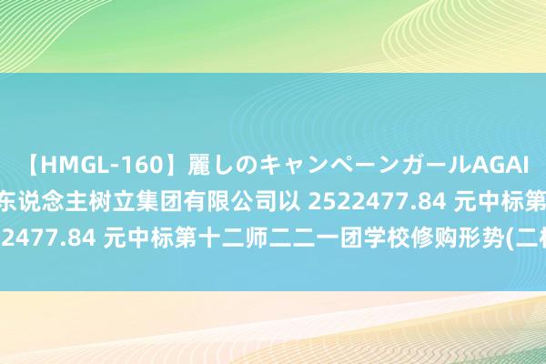 【HMGL-160】麗しのキャンペーンガールAGAIN 12 由奈とエリナ 巨东说念主树立集团有限公司以 2522477.84 元中标第十二师二二一团学校修购形势(二标段)