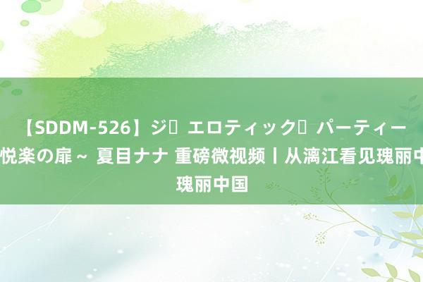 【SDDM-526】ジ・エロティック・パーティー ～悦楽の扉～ 夏目ナナ 重磅微视频丨从漓江看见瑰丽中国