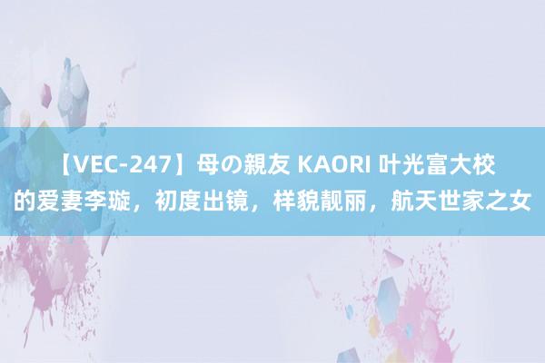 【VEC-247】母の親友 KAORI 叶光富大校的爱妻李璇，初度出镜，样貌靓丽，航天世家之女