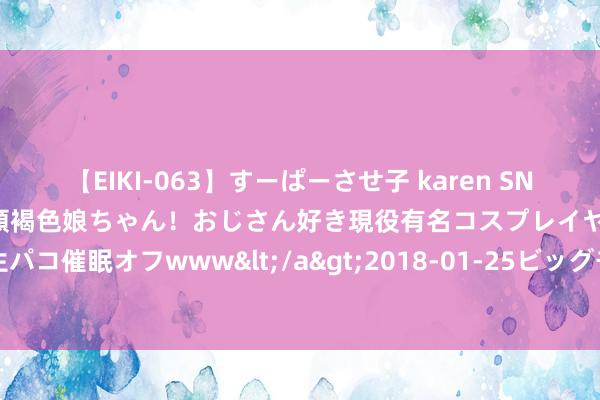 【EIKI-063】すーぱーさせ子 karen SNS炎上騒動でお馴染みのハーフ顔褐色娘ちゃん！おじさん好き現役有名コスプレイヤーの妊娠中出し生パコ催眠オフwww</a>2018-01-25ビッグモーカル&$EIKI119分钟 第三届旅发大会神志修复避暑有方