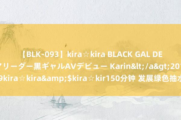 【BLK-093】kira☆kira BLACK GAL DEBUT 元・有名球団チアリーダー黒ギャルAVデビュー Karin</a>2013-04-19kira☆kira&$kira☆kir150分钟 发展绿色抽水蓄能， 构建清洁电力系统