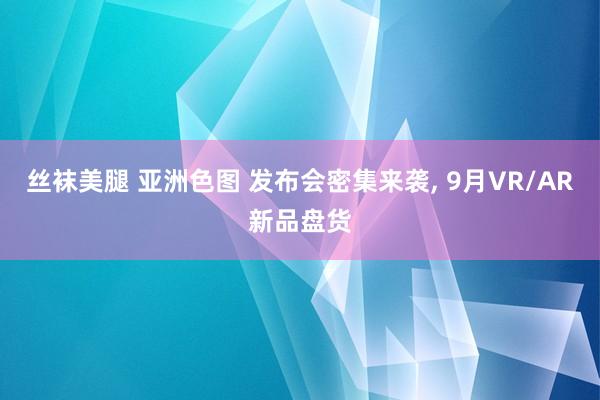 丝袜美腿 亚洲色图 发布会密集来袭, 9月VR/AR新品盘货