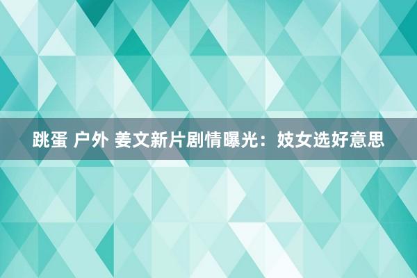 跳蛋 户外 姜文新片剧情曝光：妓女选好意思