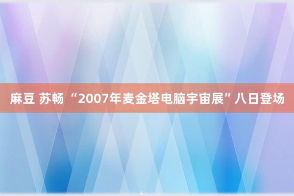 麻豆 苏畅 “2007年麦金塔电脑宇宙展”八日登场