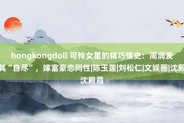 hongkongdoll 可怜女星的精巧情史：周润发为其“自尽”，嫁富豪恋同性|陈玉莲|刘松仁|文娱圈|沈殿霞