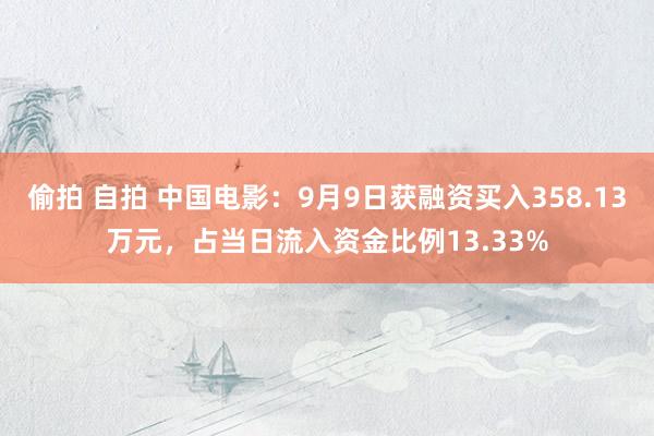 偷拍 自拍 中国电影：9月9日获融资买入358.13万元，占当日流入资金比例13.33%