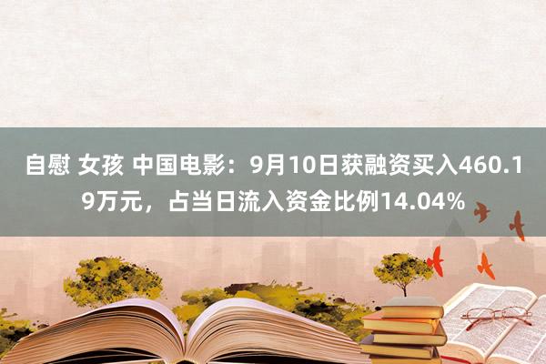 自慰 女孩 中国电影：9月10日获融资买入460.19万元，占当日流入资金比例14.04%