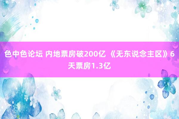 色中色论坛 内地票房破200亿 《无东说念主区》6天票房1.3亿