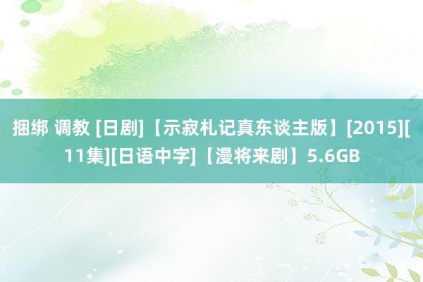 捆绑 调教 [日剧]【示寂札记真东谈主版】[2015][11集][日语中字]【漫将来剧】5.6GB