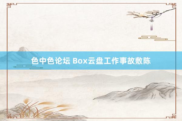 色中色论坛 Box云盘工作事故敷陈