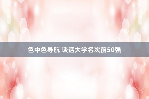 色中色导航 谈话大学名次前50强