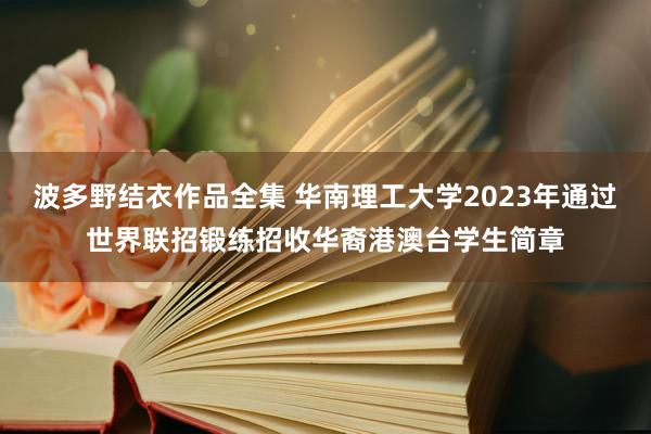 波多野结衣作品全集 华南理工大学2023年通过世界联招锻练招收华裔港澳台学生简章