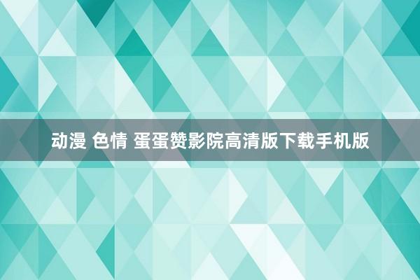 动漫 色情 蛋蛋赞影院高清版下载手机版