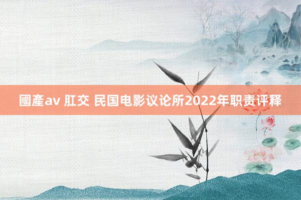 國產av 肛交 民国电影议论所2022年职责评释