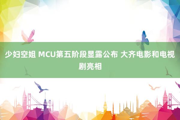 少妇空姐 MCU第五阶段显露公布 大齐电影和电视剧亮相