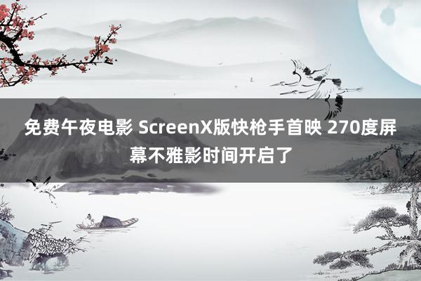 免费午夜电影 ScreenX版快枪手首映 270度屏幕不雅影时间开启了