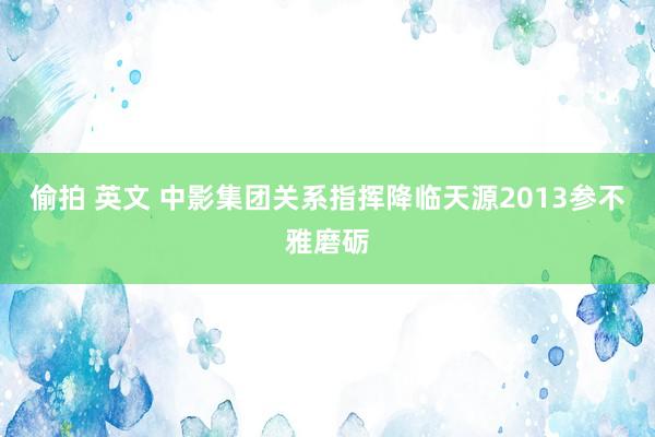 偷拍 英文 中影集团关系指挥降临天源2013参不雅磨砺