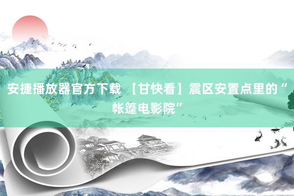 安捷播放器官方下载 【甘快看】震区安置点里的“帐篷电影院”