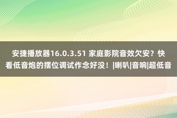 安捷播放器16.0.3.51 家庭影院音效欠安？快看低音炮的摆位调试作念好没！|喇叭|音响|超低音