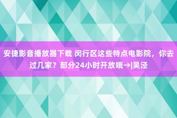 安捷影音播放器下载 闵行区这些特点电影院，你去过几家？部分24小时开放哦→|吴泾