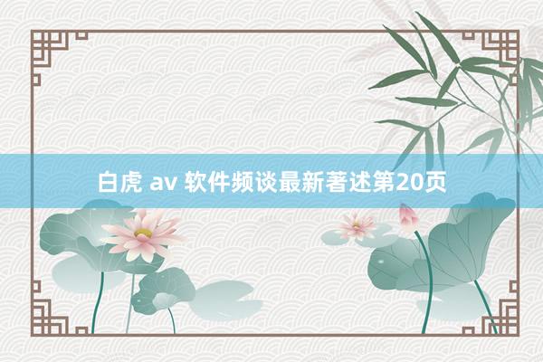 白虎 av 软件频谈最新著述第20页