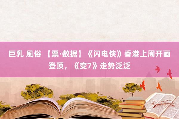 巨乳 風俗 【票·数据】《闪电侠》香港上周开画登顶，《变7》走势泛泛