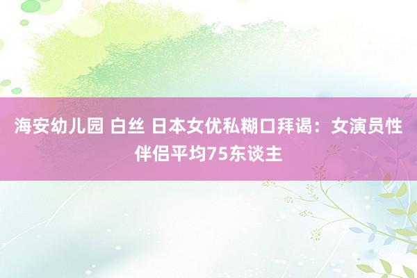 海安幼儿园 白丝 日本女优私糊口拜谒：女演员性伴侣平均75东