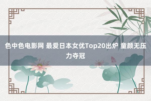 色中色电影网 最爱日本女优Top20出炉 童颜无压力夺冠