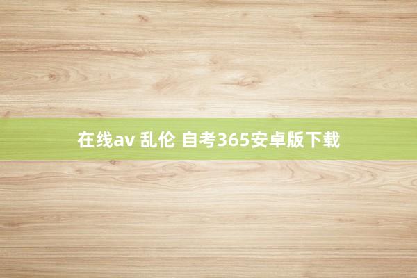 在线av 乱伦 自考365安卓版下载