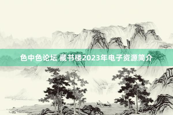 色中色论坛 藏书楼2023年电子资源简介