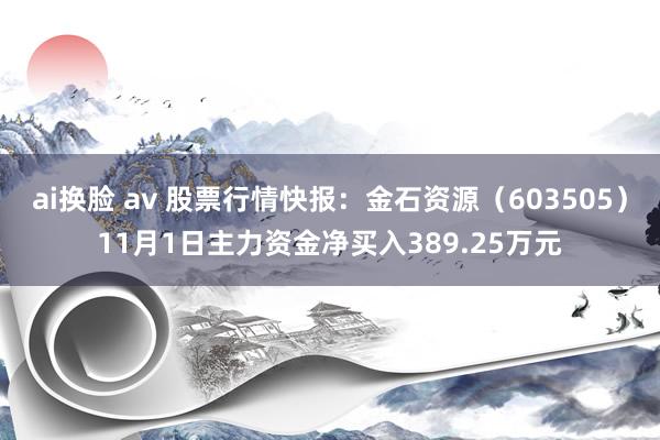 ai换脸 av 股票行情快报：金石资源（603505）11月1日主力资金净买入389.25万元