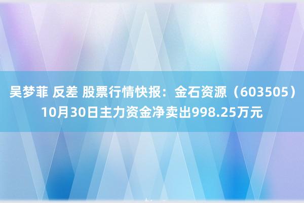 吴梦菲 反差 股票行情快报：金石资源（603505）10月30日主力资金净卖出998.25万元