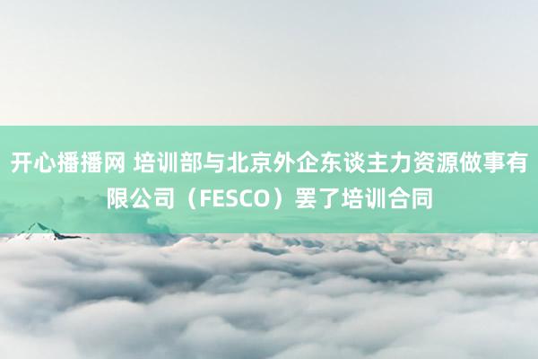 开心播播网 培训部与北京外企东谈主力资源做事有限公司（FES