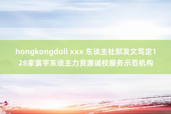 hongkongdoll xxx 东谈主社部发文笃定128家