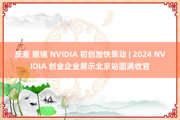 反差 眼镜 NVIDIA 初创加快策动 | 2024 NVI