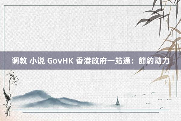 调教 小说 GovHK 香港政府一站通：節約动力