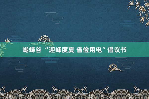 蝴蝶谷 “迎峰度夏 省俭用电”倡议书