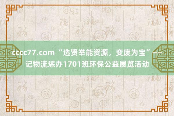 cccc77.com “选贤举能资源，变废为宝”——记物流惩