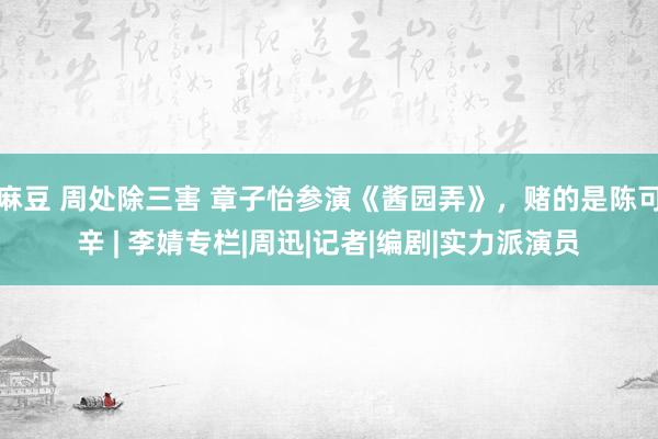 麻豆 周处除三害 章子怡参演《酱园弄》，赌的是陈可辛 | 李