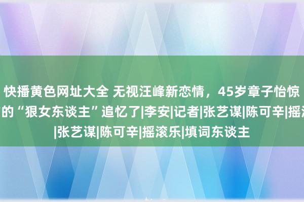 快播黄色网址大全 无视汪峰新恋情，45岁章子怡惊艳戛纳，搞工