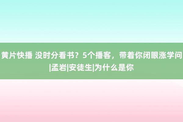 黄片快播 没时分看书？5个播客，带着你闭眼涨学问|孟岩|安徒