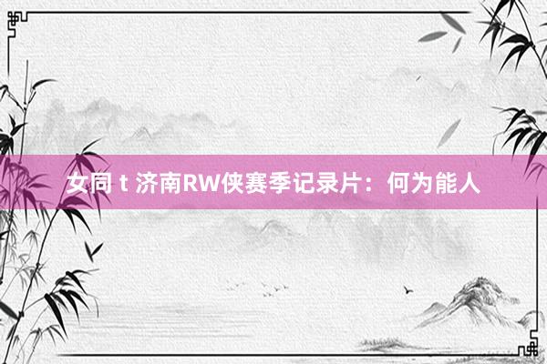 女同 t 济南RW侠赛季记录片：何为能人