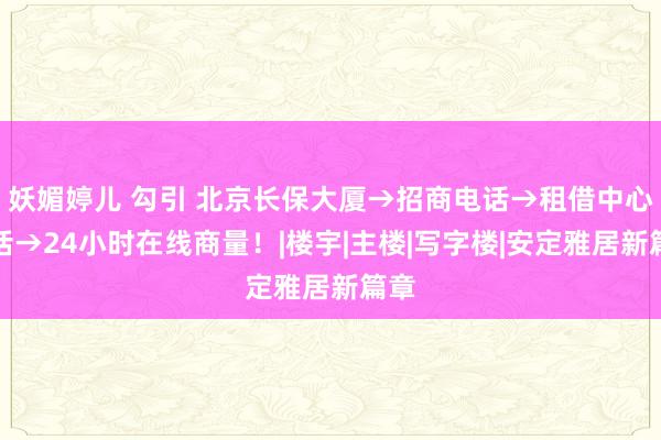 妖媚婷儿 勾引 北京长保大厦→招商电话→租借中心电话→24小